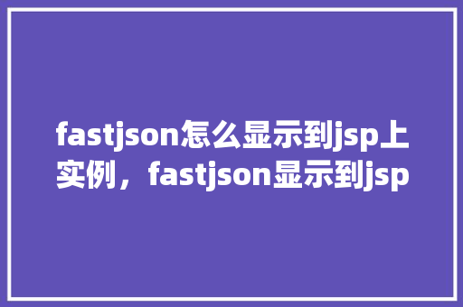 fastjson怎么显示到jsp上实例，fastjson显示到jsp上实例  第1张