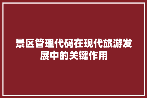 景区管理代码在现代旅游发展中的关键作用