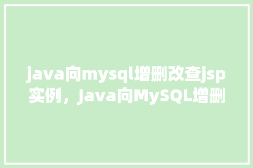 java向mysql增删改查jsp实例，Java向MySQL增删改查JSP实例
