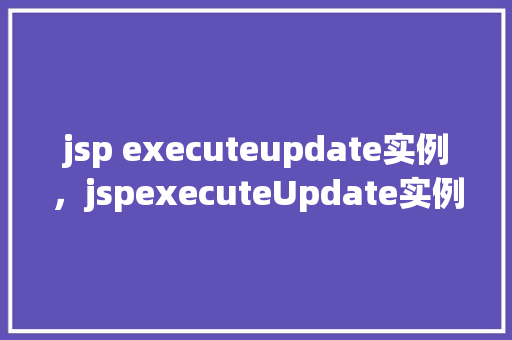 jsp executeupdate实例,jspexecuteUpdate实例 第1张 jsp executeupdate实例,jspexecuteUpdate实例 第1张