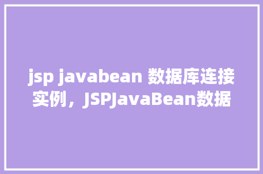 jsp javabean 数据库连接实例，JSPJavaBean数据库连接实例  第1张