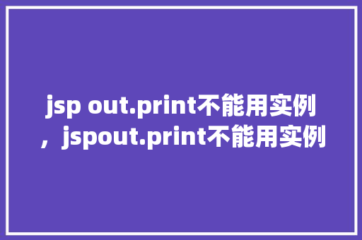 jsp out.print不能用实例，jspout.print不能用实例的原因及例子