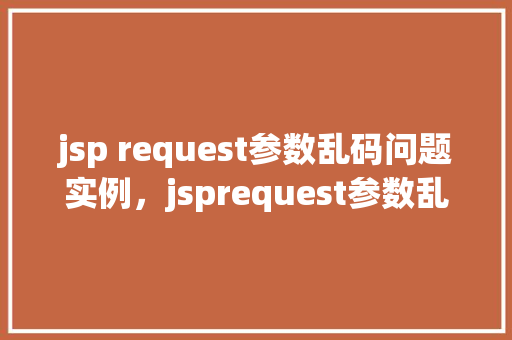 jsp request参数乱码问题实例,jsprequest参数乱码问题实例 第1张 jsp request参数乱码问题实例,jsprequest参数乱码问题实例 第1张