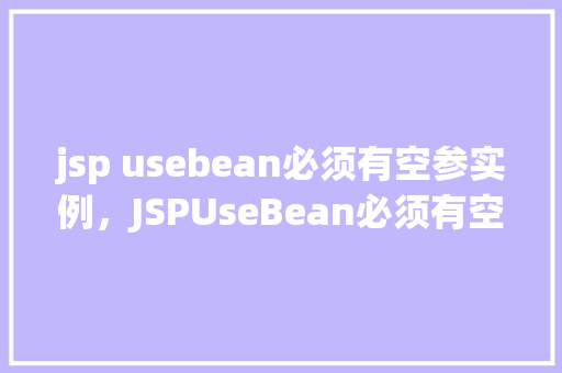 jsp usebean必须有空参实例，JSPUseBean必须有空参实例