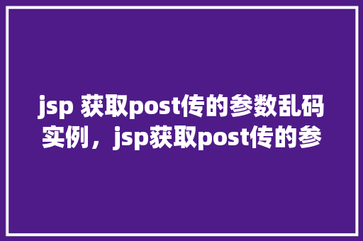 jsp 获取post传的参数乱码实例，jsp获取post传的参数乱码实例  第1张