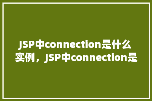JSP中connection是什么实例，JSP中connection是什么实例  第1张