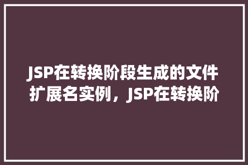 JSP在转换阶段生成的文件扩展名实例,JSP在转换阶段生成的文件扩展名实例 第1张 JSP在转换阶段生成的文件扩展名实例,JSP在转换阶段生成的文件扩展名实例 第1张