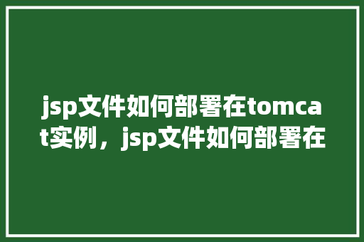 jsp文件如何部署在tomcat实例，jsp文件如何部署在tomcat实例