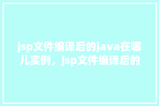 jsp文件编译后的java在哪儿实例，jsp文件编译后的Java实例存放位置