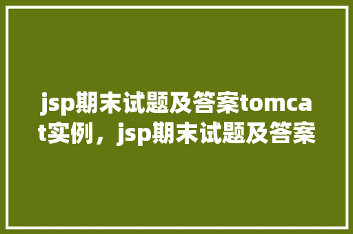 jsp期末试题及答案tomcat实例，jsp期末试题及答案Tomcat实例