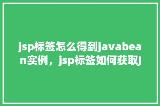 jsp标签怎么得到javabean实例，jsp标签如何获取JavaBean实例  第1张