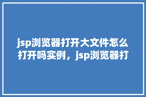 jsp浏览器打开大文件怎么打开吗实例，jsp浏览器打开大文件怎么打开吗实例  第1张