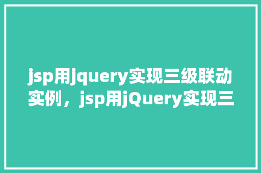 jsp用jquery实现三级联动实例，jsp用jQuery实现三级联动实例