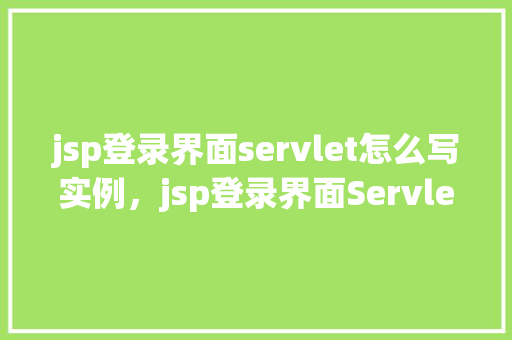 jsp登录界面servlet怎么写实例，jsp登录界面Servlet编写实例