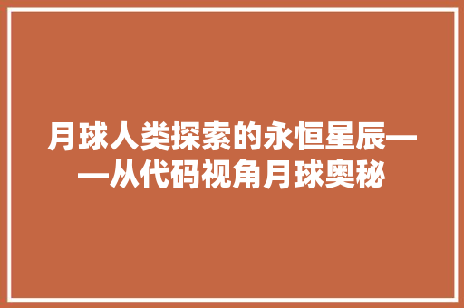 月球人类探索的永恒星辰——从代码视角月球奥秘