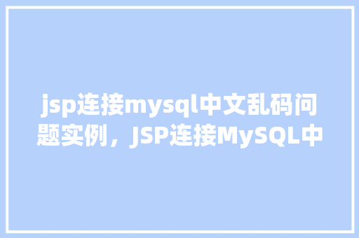 jsp连接mysql中文乱码问题实例，JSP连接MySQL中文乱码问题实例