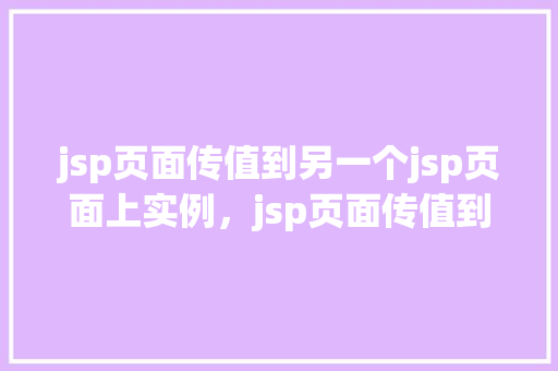jsp页面传值到另一个jsp页面上实例，jsp页面传值到另一个jsp页面实例