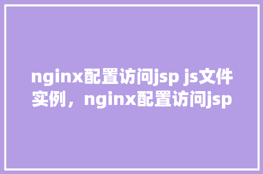 nginx配置访问jsp js文件实例，nginx配置访问jsp与js文件实例