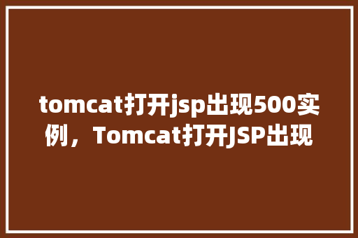 tomcat打开jsp出现500实例,Tomcat打开JSP出现500实例的问题介绍 第1张 tomcat打开jsp出现500实例,Tomcat打开JSP出现500实例的问题介绍 第1张
