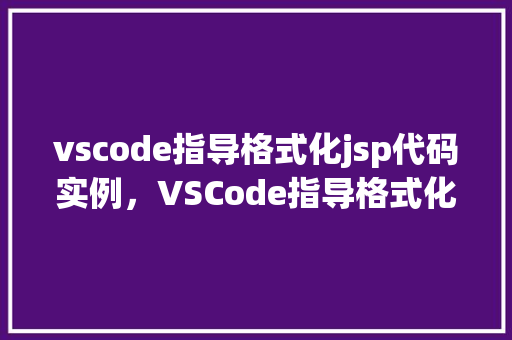vscode指导格式化jsp代码实例，VSCode指导格式化JSP代码实例