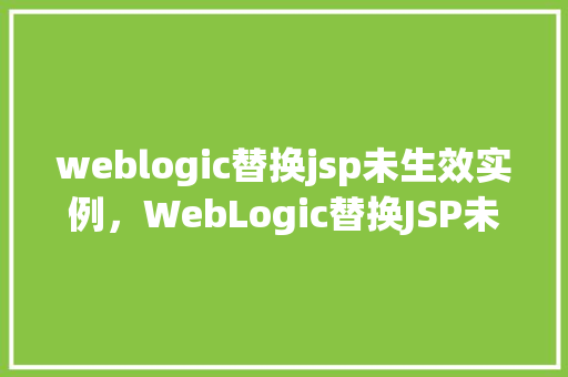 weblogic替换jsp未生效实例，WebLogic替换JSP未生效实例问题解决方法