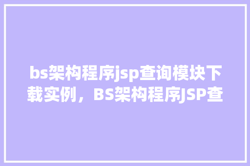 bs架构程序jsp查询模块下载实例，BS架构程序JSP查询模块下载实例：手把手教你实现高效查询功能