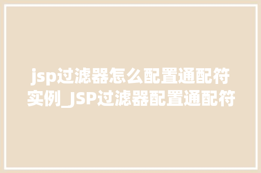 jsp过滤器怎么配置通配符实例_JSP过滤器配置通配符实例详解轻松实现高效过滤