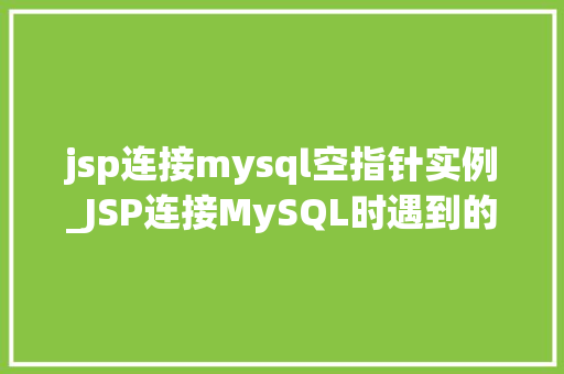 jsp连接mysql空指针实例_JSP连接MySQL时遇到的空指针实例与解决