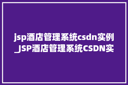 jsp酒店管理系统csdn实例_JSP酒店管理系统CSDN实例实战与经验分享