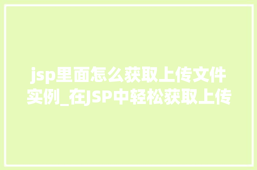 jsp里面怎么获取上传文件实例_在JSP中轻松获取上传文件实例实战指南