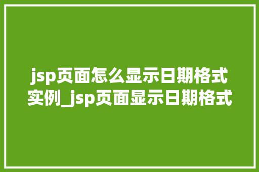 jsp页面怎么显示日期格式实例_jsp页面显示日期格式实例详解轻松掌握日期显示方法