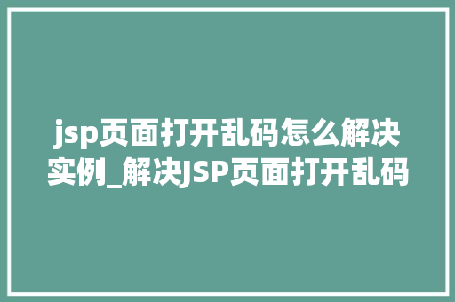 jsp页面打开乱码怎么解决实例_解决JSP页面打开乱码的实例教程一步到位，告别乱码烦恼