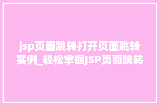 jsp页面跳转打开页面跳转实例_轻松掌握JSP页面跳转实例与操作方法