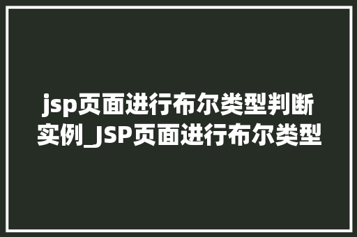 jsp页面进行布尔类型判断实例_JSP页面进行布尔类型判断实例实战与方法分享