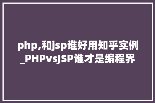 php,和jsp谁好用知乎实例_PHPvsJSP谁才是编程界的网红知乎实例告诉你答案