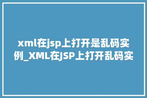 xml在jsp上打开是乱码实例_XML在JSP上打开乱码实例原因分析及解决方法全