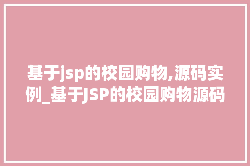 基于jsp的校园购物,源码实例_基于JSP的校园购物源码实例带你走进校园电商的奇幻世界