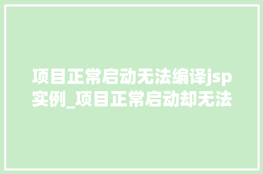 项目正常启动无法编译jsp实例_项目正常启动却无法编译jsp实例排查与解决之路
