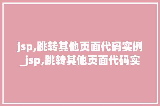 jsp,跳转其他页面代码实例_jsp,跳转其他页面代码实例怎么写