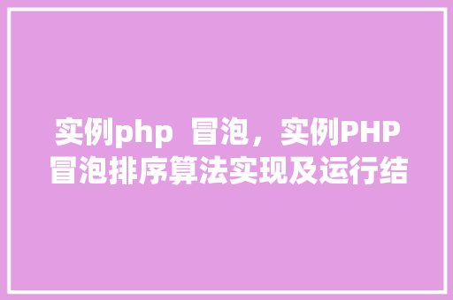 实例php  冒泡，实例PHP冒泡排序算法实现及运行结果展示