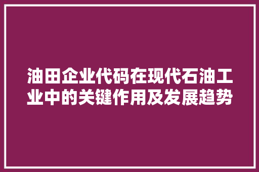 油田企业代码在现代石油工业中的关键作用及发展趋势