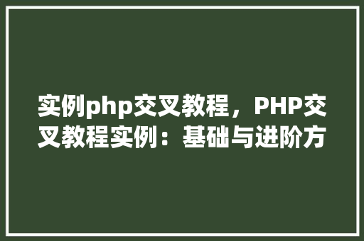 实例php交叉教程，PHP交叉教程实例：基础与进阶方法指南