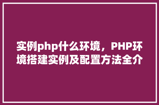 实例php什么环境，PHP环境搭建实例及配置方法全介绍