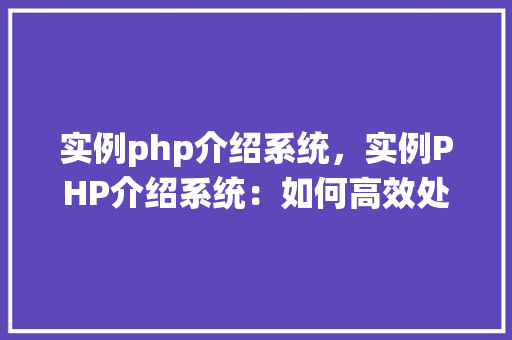 实例php介绍系统，实例PHP介绍系统：如何高效处理网页内容