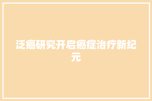 泛癌研究开启癌症治疗新纪元