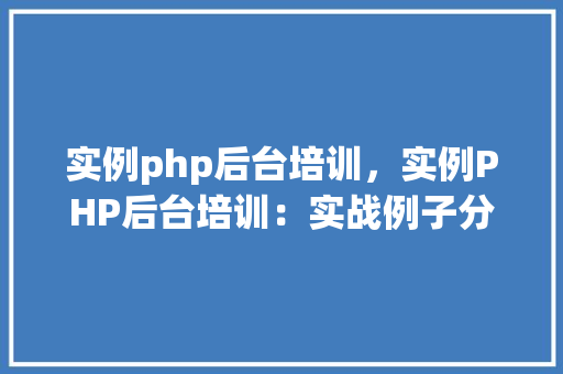 实例php后台培训，实例PHP后台培训：实战例子分析及技能提升