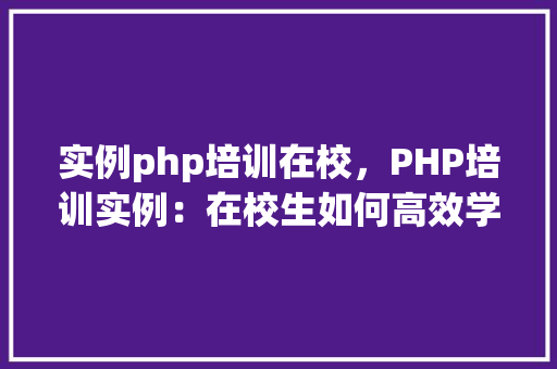 实例php培训在校，PHP培训实例：在校生如何高效学习PHP