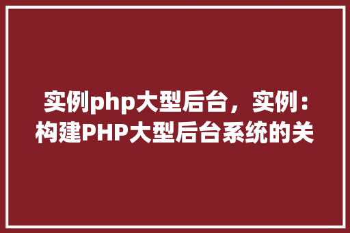 实例php大型后台，实例：构建PHP大型后台系统的关键模块与实现