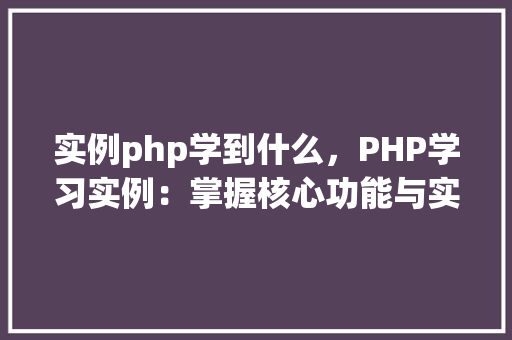 实例php学到什么，PHP学习实例：掌握核心功能与实际应用