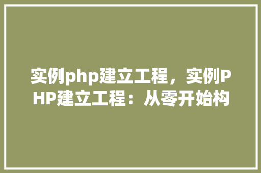 实例php建立工程，实例PHP建立工程：从零开始构建你的第一个项目